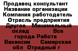 Продавец-консультант › Название организации ­ Компания-работодатель › Отрасль предприятия ­ Другое › Минимальный оклад ­ 15 000 - Все города Работа » Вакансии   . Самарская обл.,Отрадный г.